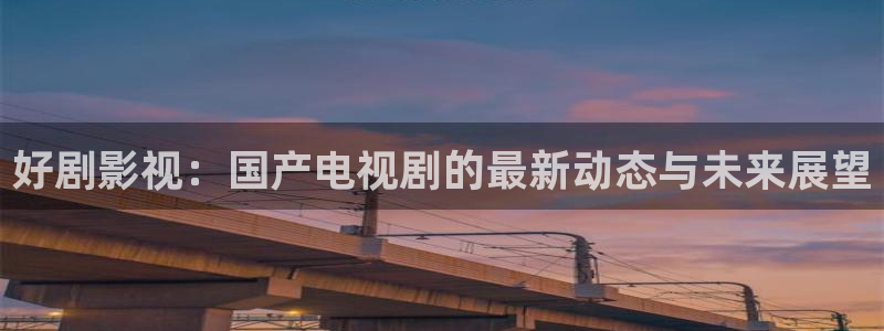 小小影视下载正版ios：好剧影视：国产电视剧的最新动态与未来展望